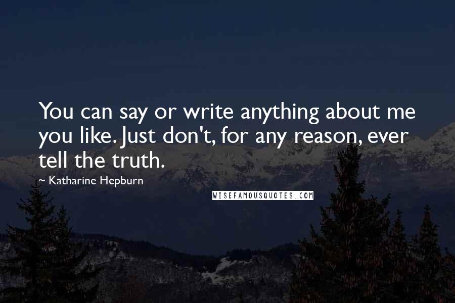 Katharine Hepburn Quotes: You can say or write anything about me you like. Just don't, for any reason, ever tell the truth.