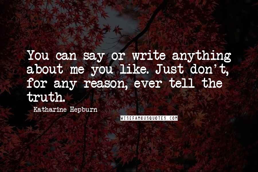 Katharine Hepburn Quotes: You can say or write anything about me you like. Just don't, for any reason, ever tell the truth.