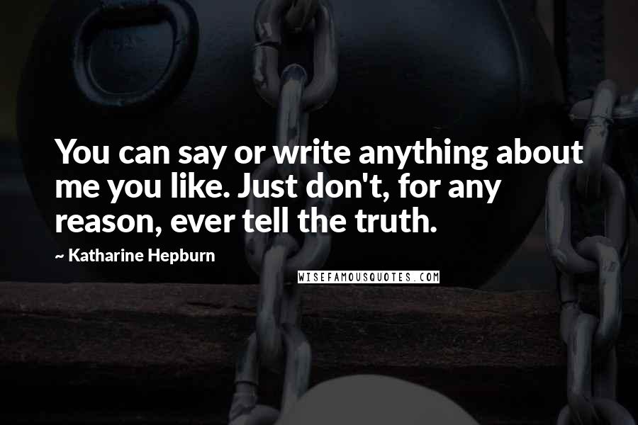 Katharine Hepburn Quotes: You can say or write anything about me you like. Just don't, for any reason, ever tell the truth.