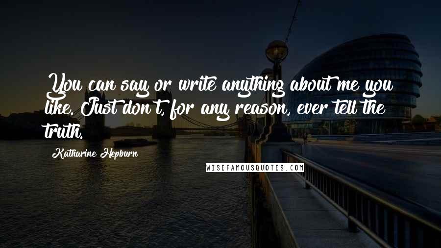 Katharine Hepburn Quotes: You can say or write anything about me you like. Just don't, for any reason, ever tell the truth.