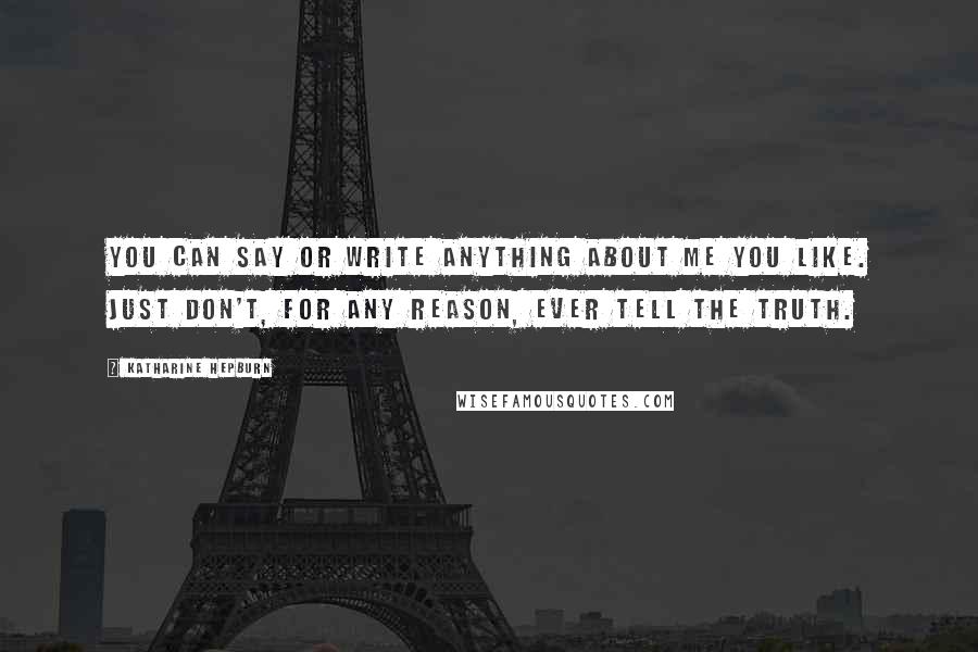 Katharine Hepburn Quotes: You can say or write anything about me you like. Just don't, for any reason, ever tell the truth.