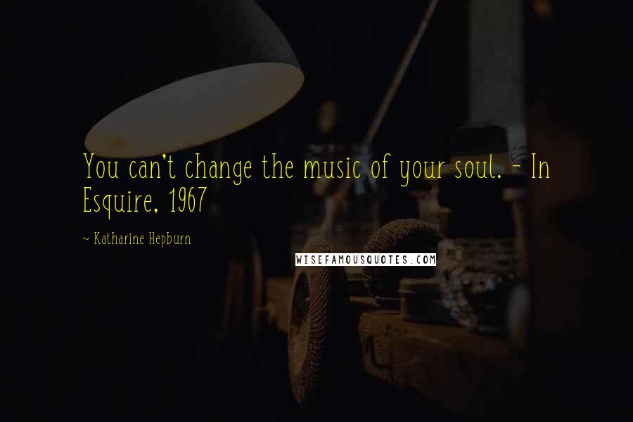 Katharine Hepburn Quotes: You can't change the music of your soul. - In Esquire, 1967