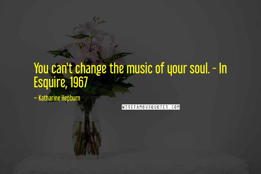 Katharine Hepburn Quotes: You can't change the music of your soul. - In Esquire, 1967