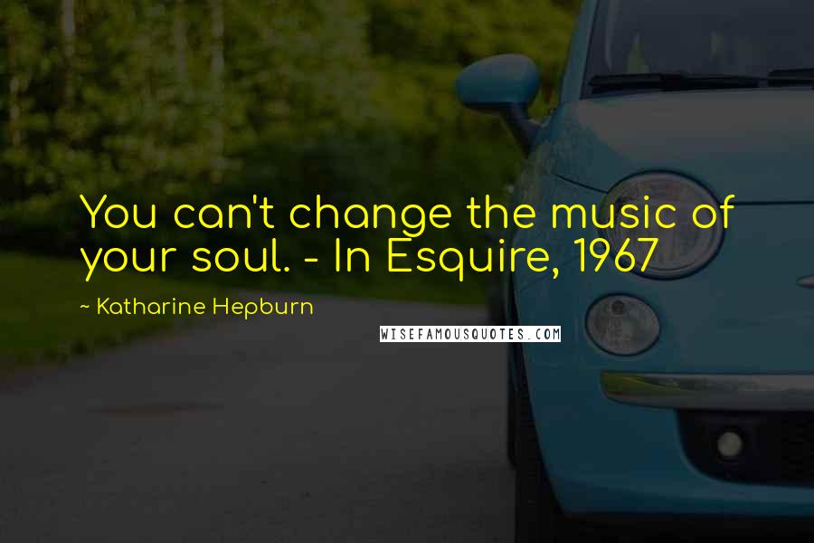 Katharine Hepburn Quotes: You can't change the music of your soul. - In Esquire, 1967