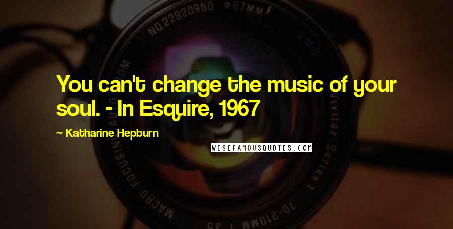 Katharine Hepburn Quotes: You can't change the music of your soul. - In Esquire, 1967