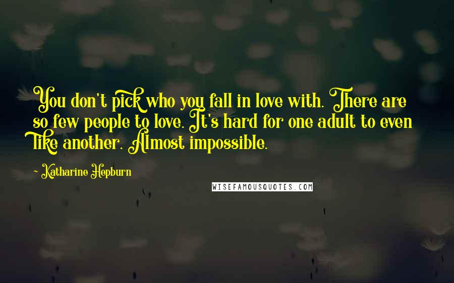 Katharine Hepburn Quotes: You don't pick who you fall in love with. There are so few people to love. It's hard for one adult to even like another. Almost impossible.