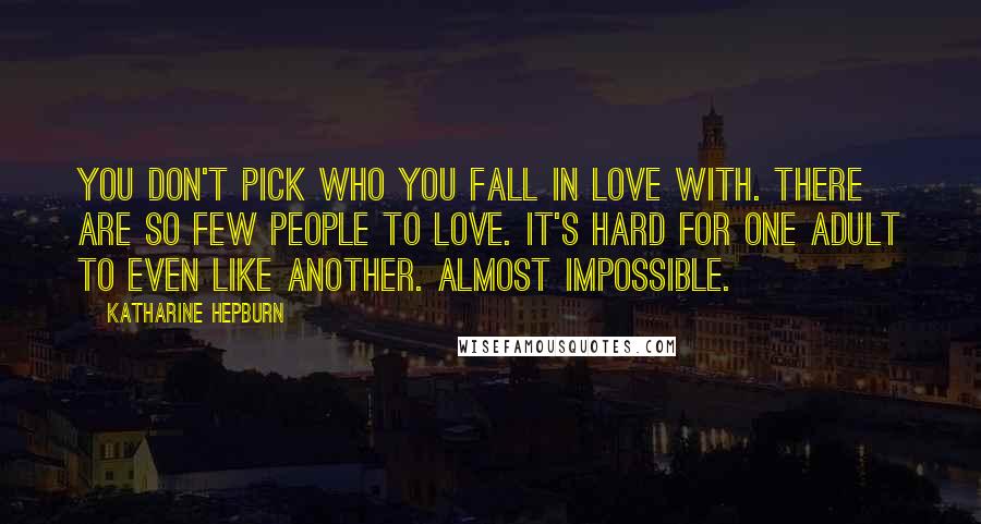 Katharine Hepburn Quotes: You don't pick who you fall in love with. There are so few people to love. It's hard for one adult to even like another. Almost impossible.