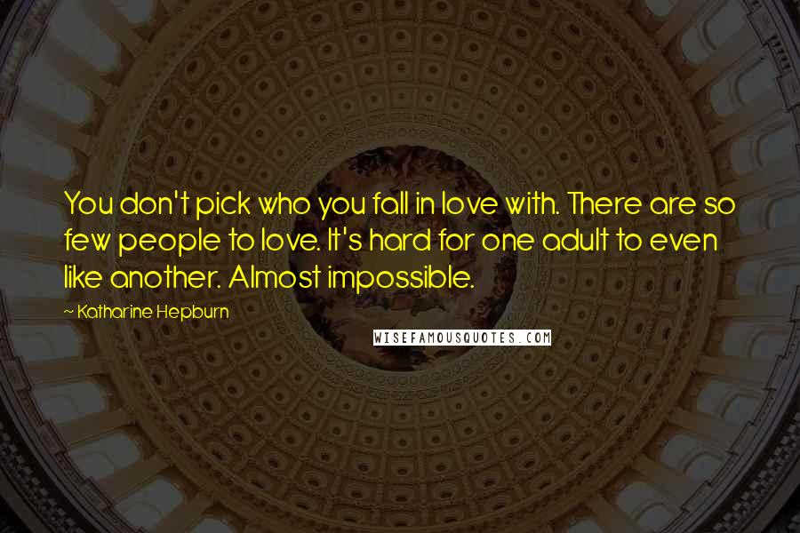 Katharine Hepburn Quotes: You don't pick who you fall in love with. There are so few people to love. It's hard for one adult to even like another. Almost impossible.