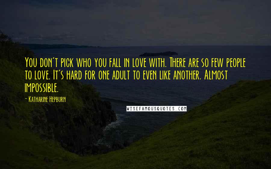 Katharine Hepburn Quotes: You don't pick who you fall in love with. There are so few people to love. It's hard for one adult to even like another. Almost impossible.