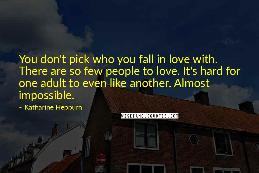 Katharine Hepburn Quotes: You don't pick who you fall in love with. There are so few people to love. It's hard for one adult to even like another. Almost impossible.