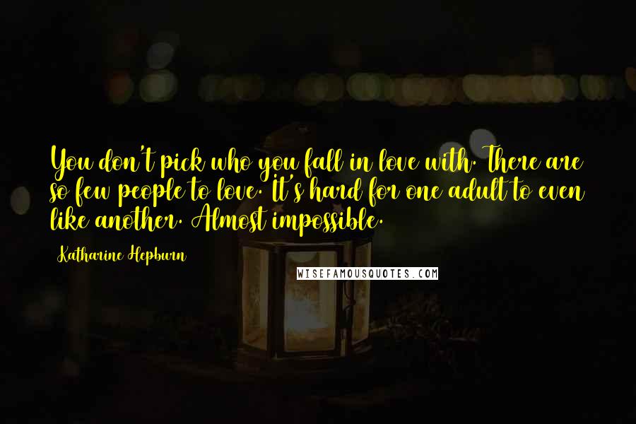 Katharine Hepburn Quotes: You don't pick who you fall in love with. There are so few people to love. It's hard for one adult to even like another. Almost impossible.