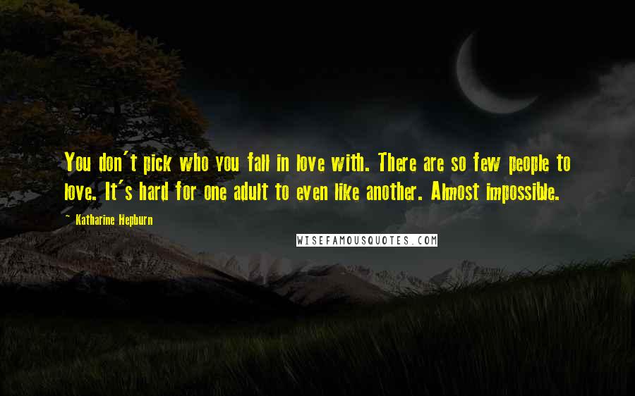 Katharine Hepburn Quotes: You don't pick who you fall in love with. There are so few people to love. It's hard for one adult to even like another. Almost impossible.