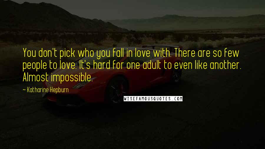 Katharine Hepburn Quotes: You don't pick who you fall in love with. There are so few people to love. It's hard for one adult to even like another. Almost impossible.