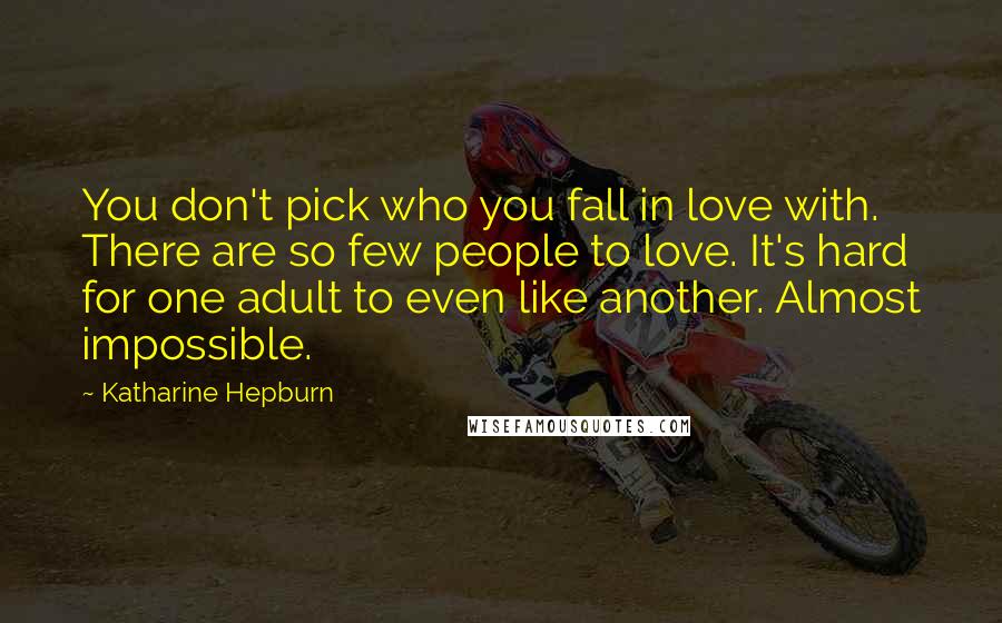 Katharine Hepburn Quotes: You don't pick who you fall in love with. There are so few people to love. It's hard for one adult to even like another. Almost impossible.