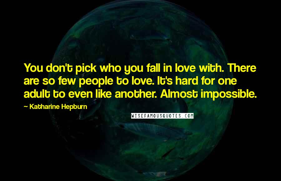 Katharine Hepburn Quotes: You don't pick who you fall in love with. There are so few people to love. It's hard for one adult to even like another. Almost impossible.