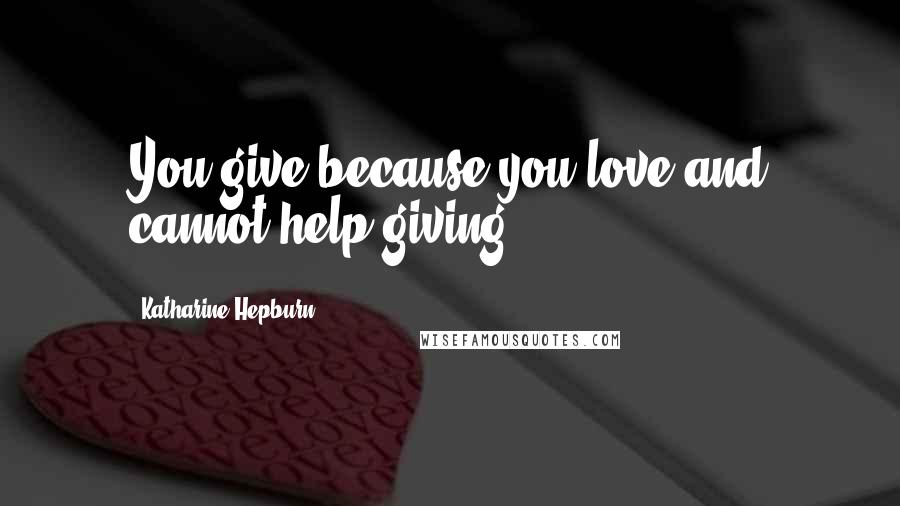 Katharine Hepburn Quotes: You give because you love and cannot help giving.