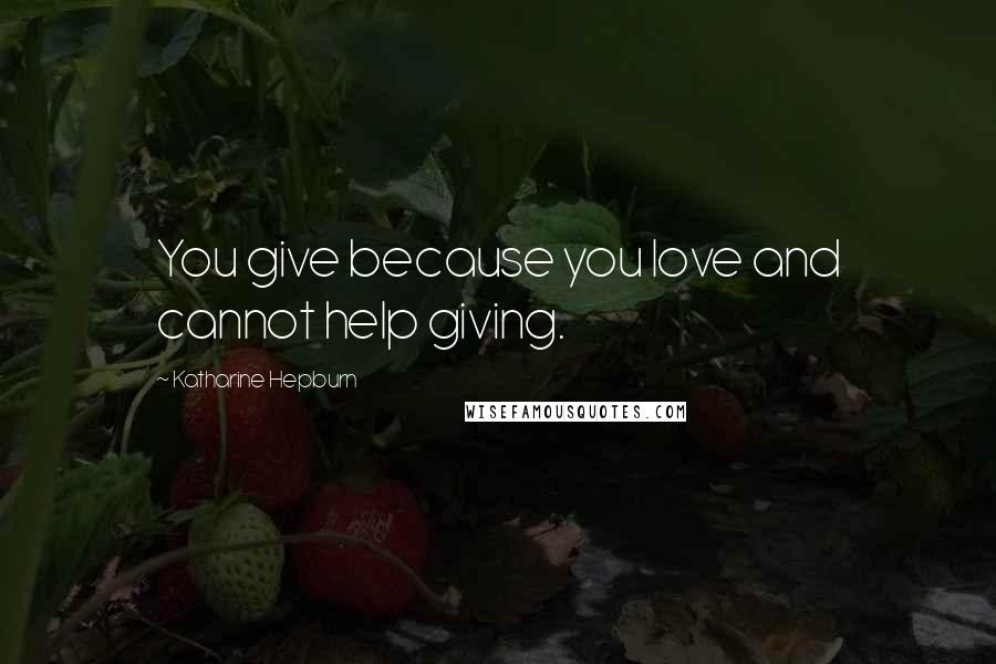 Katharine Hepburn Quotes: You give because you love and cannot help giving.