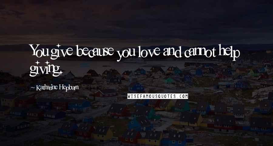 Katharine Hepburn Quotes: You give because you love and cannot help giving.