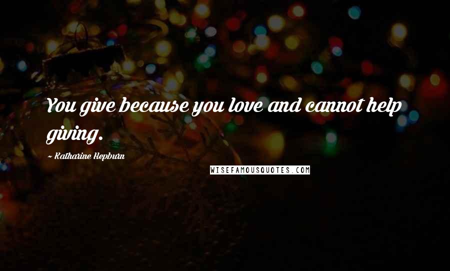 Katharine Hepburn Quotes: You give because you love and cannot help giving.