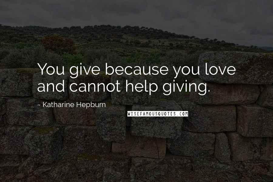 Katharine Hepburn Quotes: You give because you love and cannot help giving.