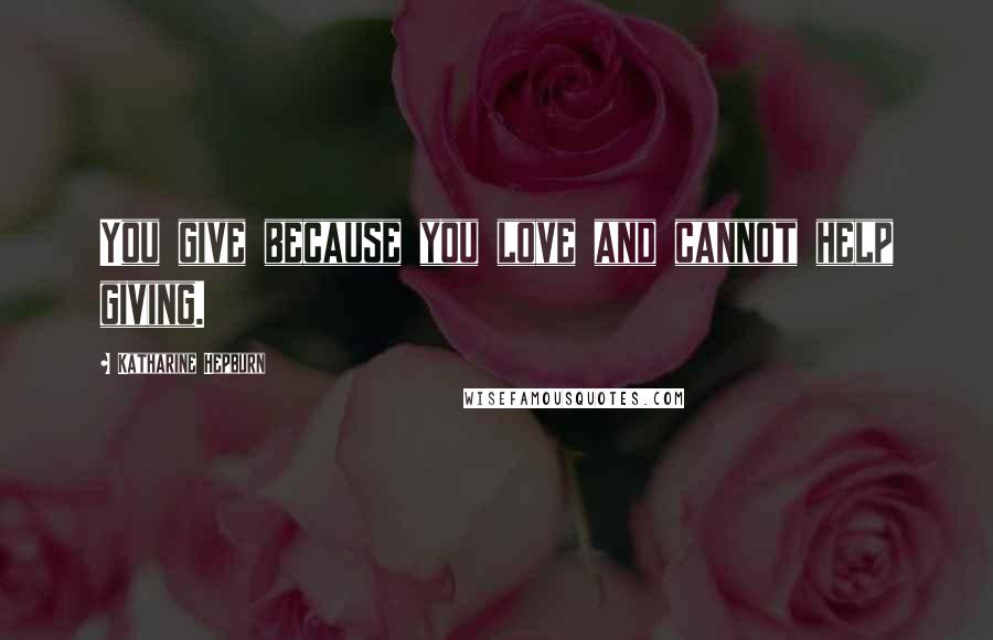Katharine Hepburn Quotes: You give because you love and cannot help giving.