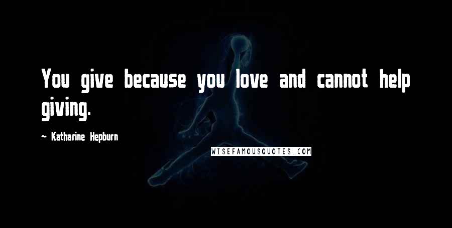 Katharine Hepburn Quotes: You give because you love and cannot help giving.