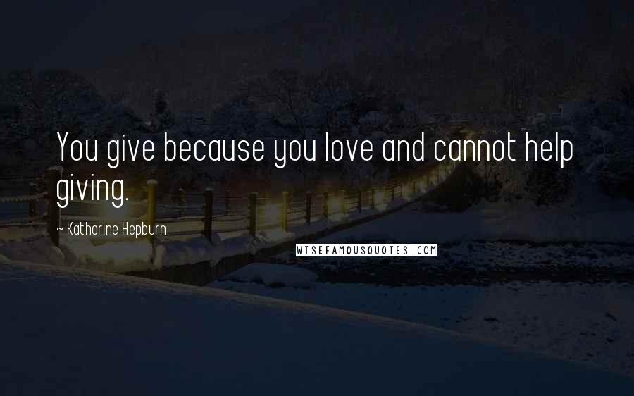 Katharine Hepburn Quotes: You give because you love and cannot help giving.