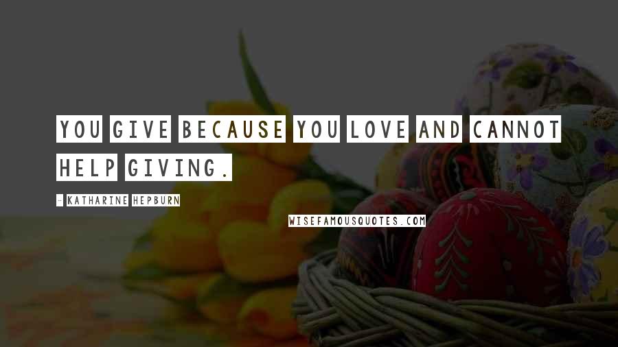 Katharine Hepburn Quotes: You give because you love and cannot help giving.