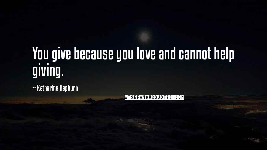 Katharine Hepburn Quotes: You give because you love and cannot help giving.