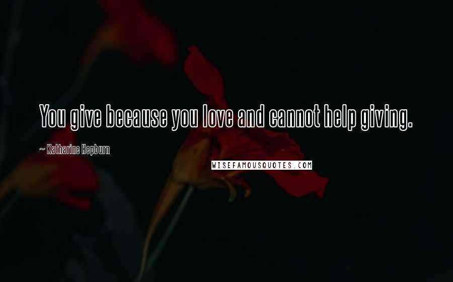 Katharine Hepburn Quotes: You give because you love and cannot help giving.