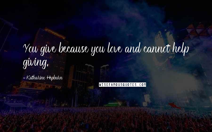 Katharine Hepburn Quotes: You give because you love and cannot help giving.