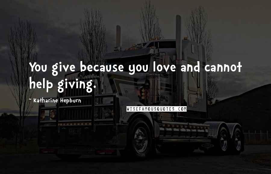 Katharine Hepburn Quotes: You give because you love and cannot help giving.