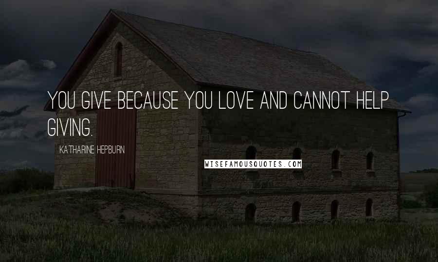 Katharine Hepburn Quotes: You give because you love and cannot help giving.