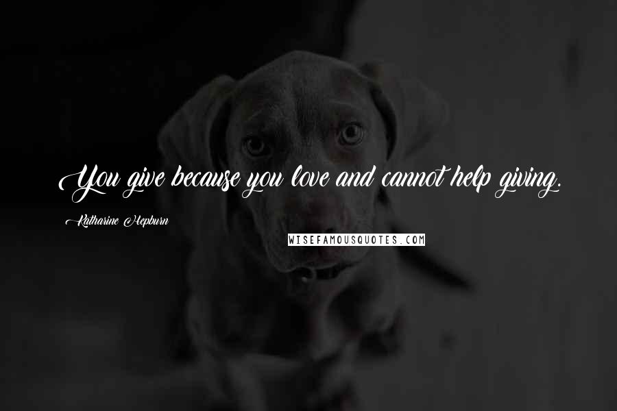 Katharine Hepburn Quotes: You give because you love and cannot help giving.