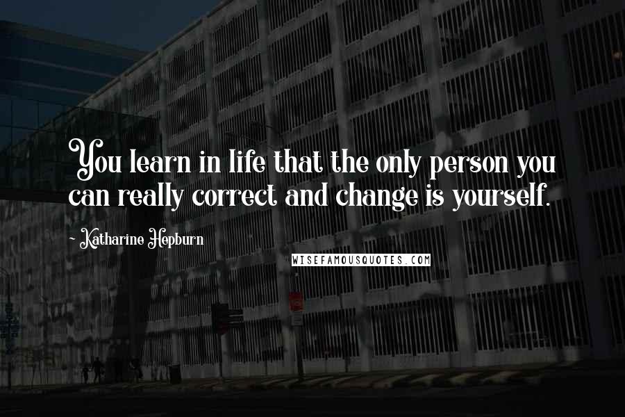 Katharine Hepburn Quotes: You learn in life that the only person you can really correct and change is yourself.