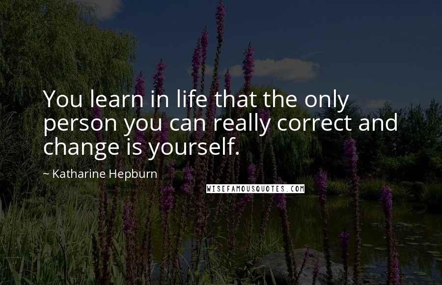 Katharine Hepburn Quotes: You learn in life that the only person you can really correct and change is yourself.