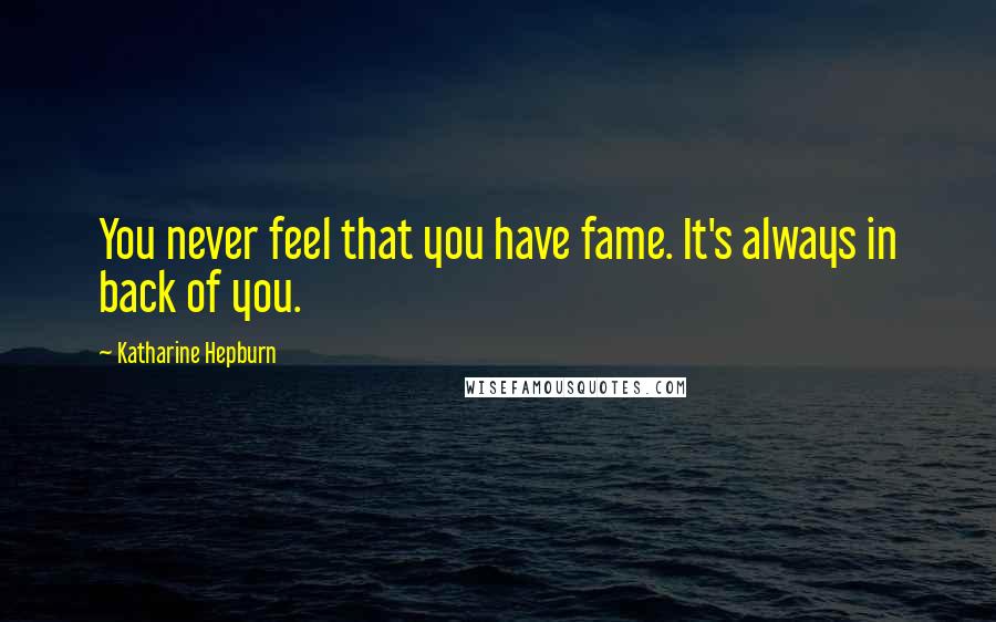 Katharine Hepburn Quotes: You never feel that you have fame. It's always in back of you.