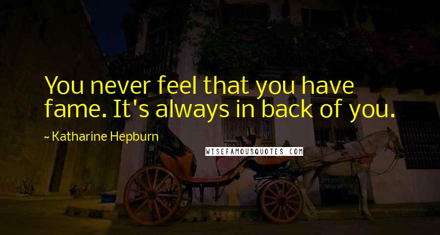 Katharine Hepburn Quotes: You never feel that you have fame. It's always in back of you.