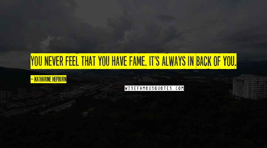 Katharine Hepburn Quotes: You never feel that you have fame. It's always in back of you.