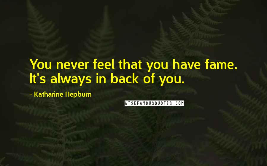Katharine Hepburn Quotes: You never feel that you have fame. It's always in back of you.