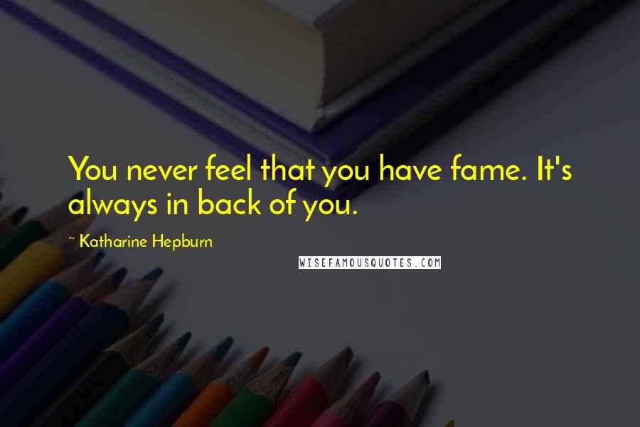 Katharine Hepburn Quotes: You never feel that you have fame. It's always in back of you.