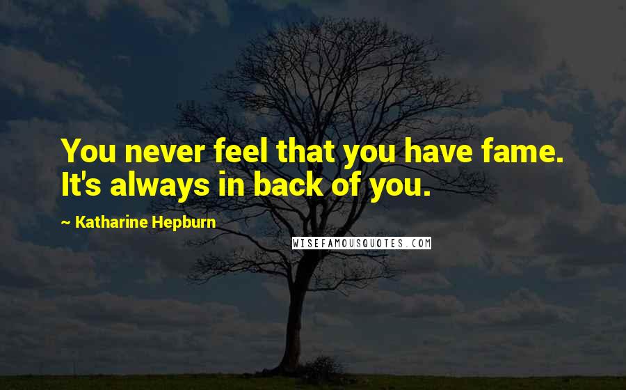 Katharine Hepburn Quotes: You never feel that you have fame. It's always in back of you.