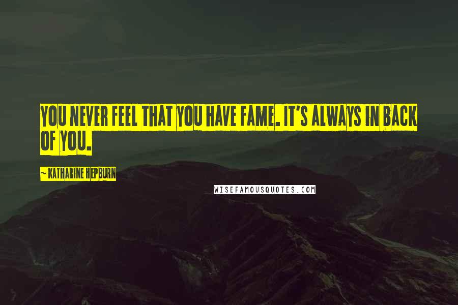 Katharine Hepburn Quotes: You never feel that you have fame. It's always in back of you.