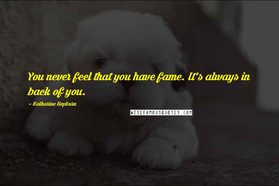 Katharine Hepburn Quotes: You never feel that you have fame. It's always in back of you.