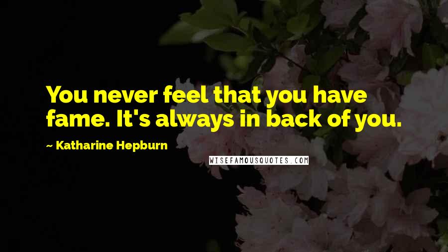 Katharine Hepburn Quotes: You never feel that you have fame. It's always in back of you.