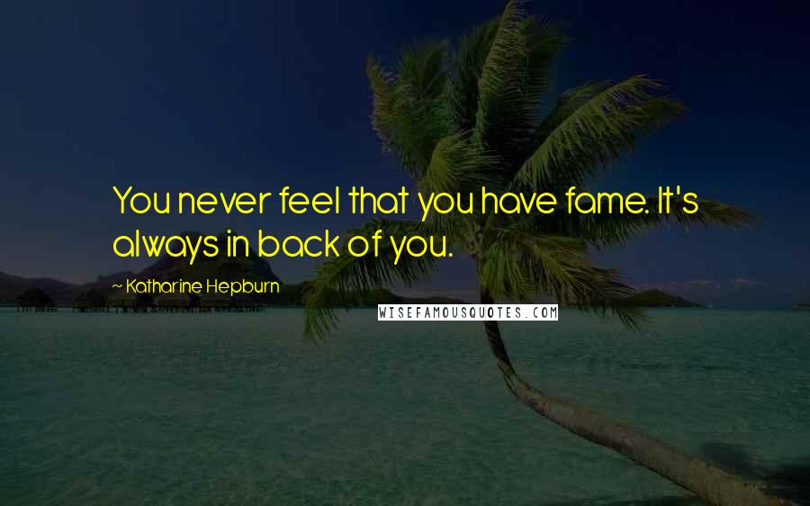 Katharine Hepburn Quotes: You never feel that you have fame. It's always in back of you.