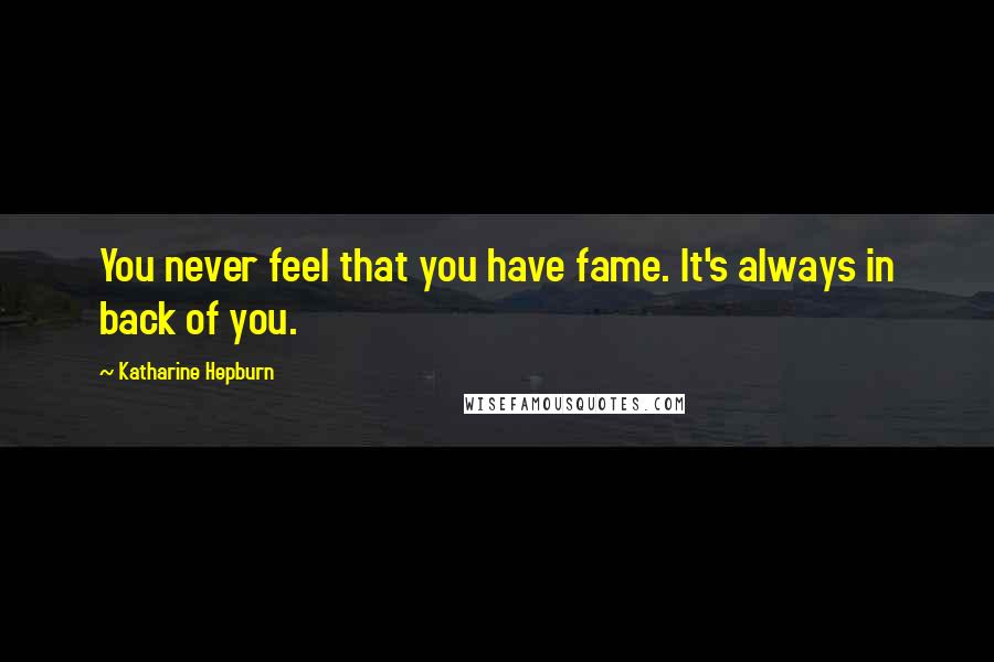 Katharine Hepburn Quotes: You never feel that you have fame. It's always in back of you.