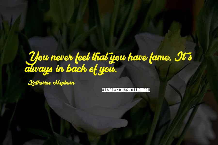 Katharine Hepburn Quotes: You never feel that you have fame. It's always in back of you.