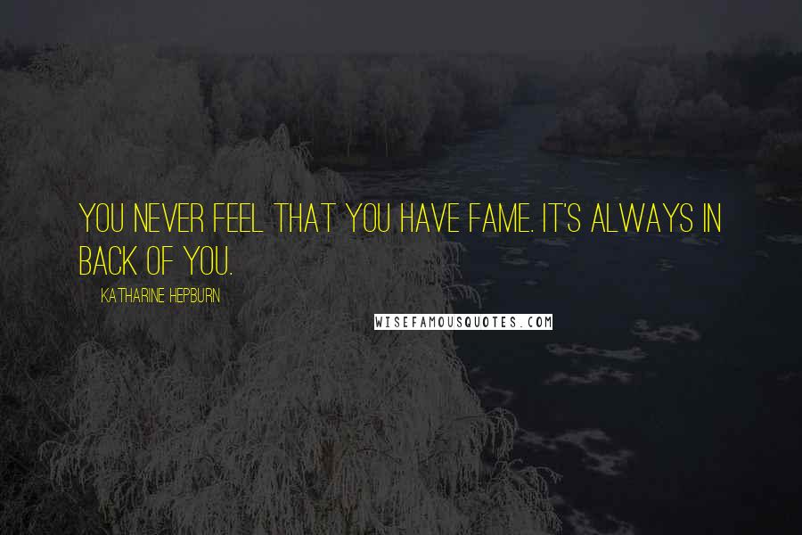 Katharine Hepburn Quotes: You never feel that you have fame. It's always in back of you.