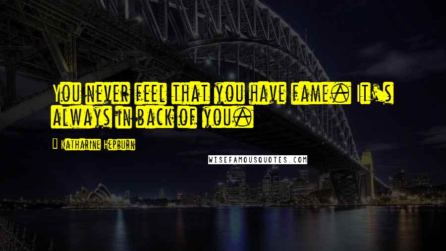Katharine Hepburn Quotes: You never feel that you have fame. It's always in back of you.